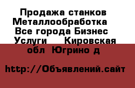 Продажа станков. Металлообработка. - Все города Бизнес » Услуги   . Кировская обл.,Югрино д.